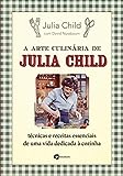 A Arte Culinária de Julia Child: Técnicas e Receitas Essenciais de uma Vida Dedicada à...
